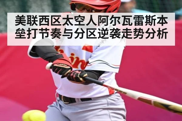 美联西区太空人阿尔瓦雷斯本垒打节奏与分区逆袭走势分析