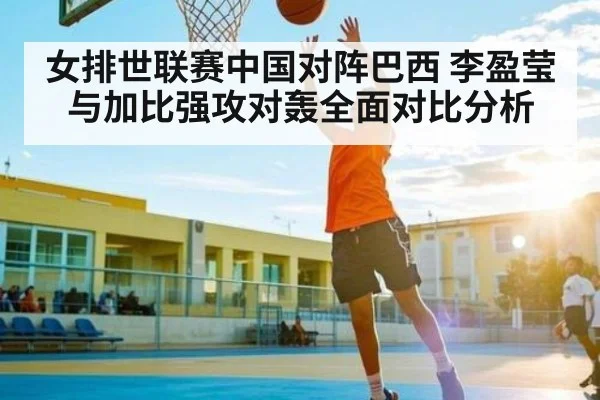 女排世联赛中国对阵巴西 李盈莹与加比强攻对轰全面对比分析