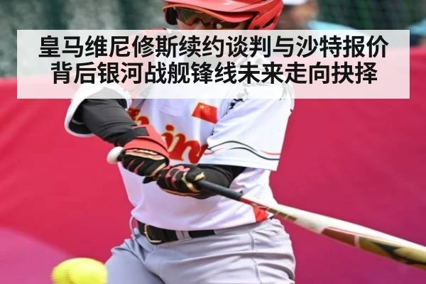皇马维尼修斯续约谈判与沙特报价背后银河战舰锋线未来走向抉择
