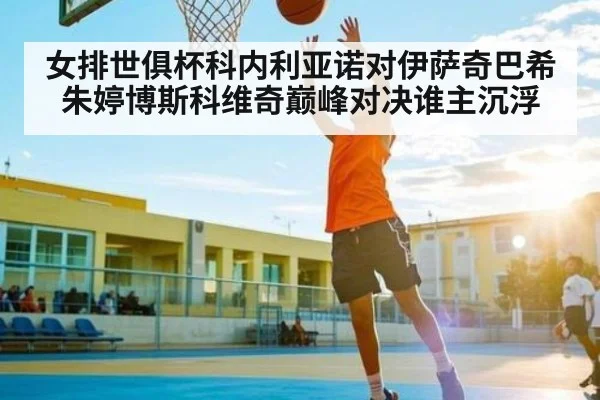 女排世俱杯科内利亚诺对伊萨奇巴希朱婷博斯科维奇巅峰对决谁主沉浮