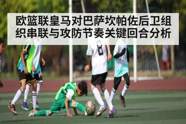 欧篮联皇马对巴萨坎帕佐后卫组织串联与攻防节奏关键回合分析