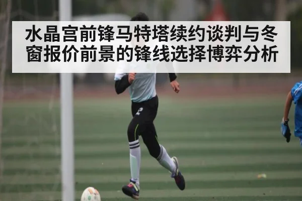 水晶宫前锋马特塔续约谈判与冬窗报价前景的锋线选择博弈分析